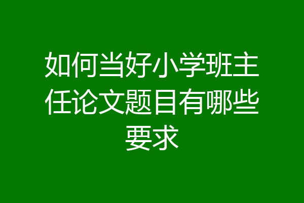 如何当好小学班主任论文题目有哪些要求