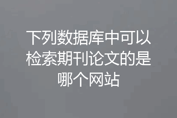 下列数据库中可以检索期刊论文的是哪个网站