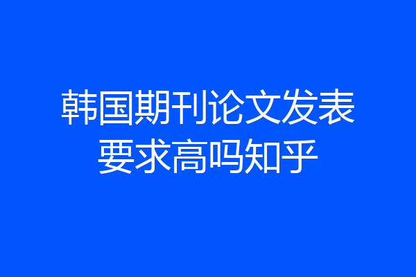 韩国期刊论文发表要求高吗知乎