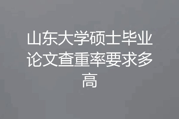 山东大学硕士毕业论文查重率要求多高