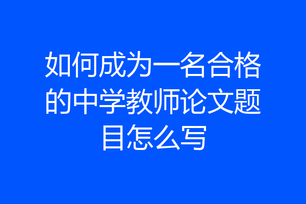 如何成为一名合格的中学教师论文题目怎么写