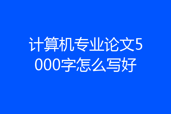 计算机专业论文5000字怎么写好