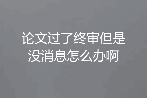 论文过了终审但是没消息怎么办啊