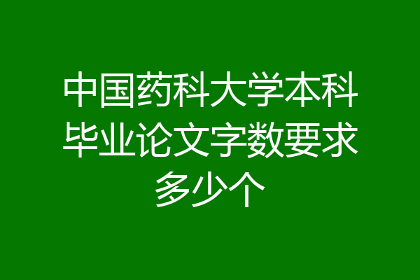 中国药科大学本科毕业论文字数要求多少个