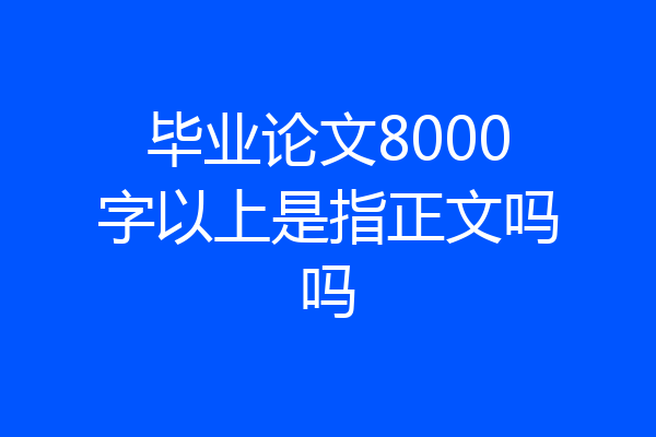 毕业论文8000字以上是指正文吗吗