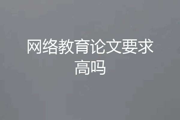 网络教育论文要求高吗