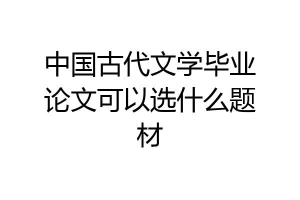 中国古代文学毕业论文可以选什么题材