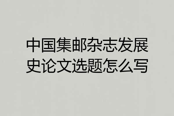 中国集邮杂志发展史论文选题怎么写