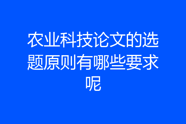 农业科技论文的选题原则有哪些要求呢