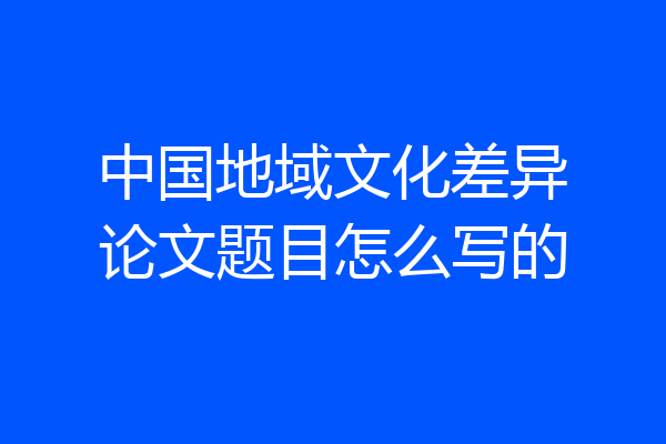 中国地域文化差异论文题目怎么写的