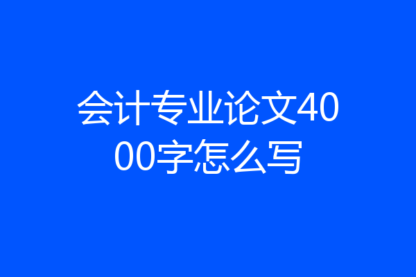 会计专业论文4000字怎么写