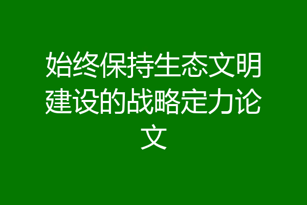 始终保持生态文明建设的战略定力论文
