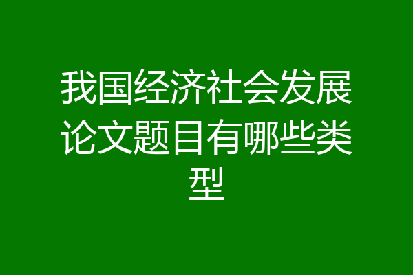 我国经济社会发展论文题目有哪些类型