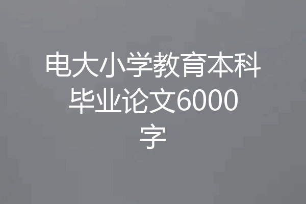电大小学教育本科毕业论文6000字