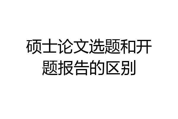 硕士论文选题和开题报告的区别