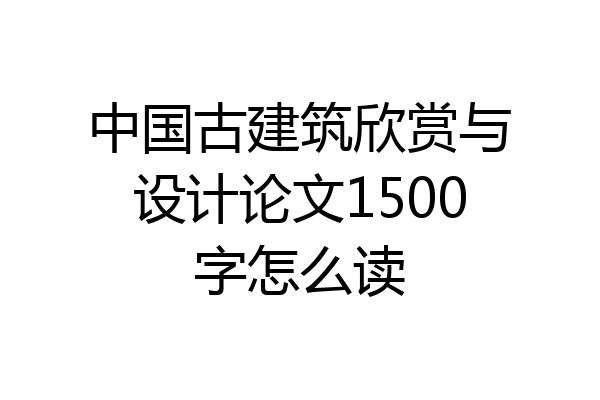 中国古建筑欣赏与设计论文1500字怎么读