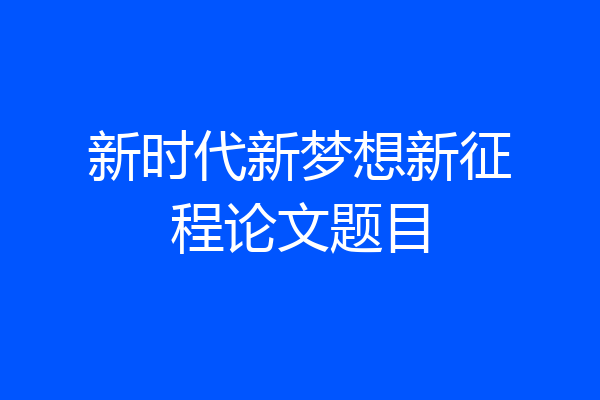新时代新梦想新征程论文题目