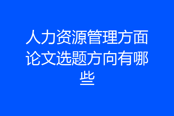 人力资源管理方面论文选题方向有哪些