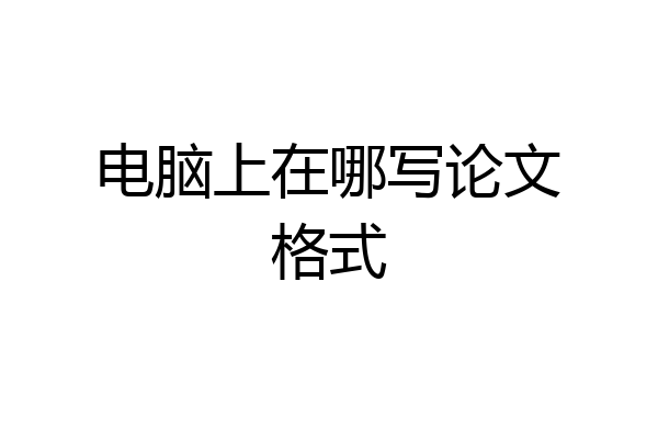 电脑上在哪写论文格式