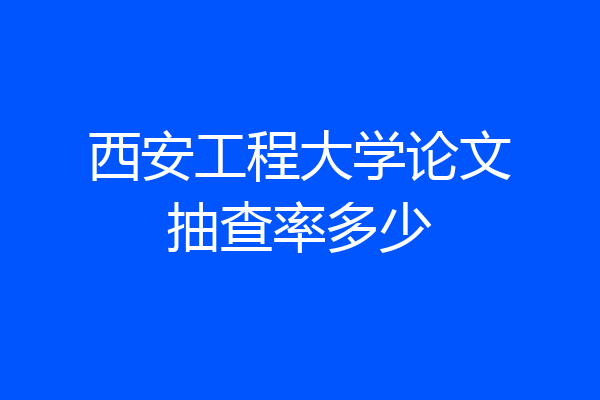 西安工程大学论文抽查率多少