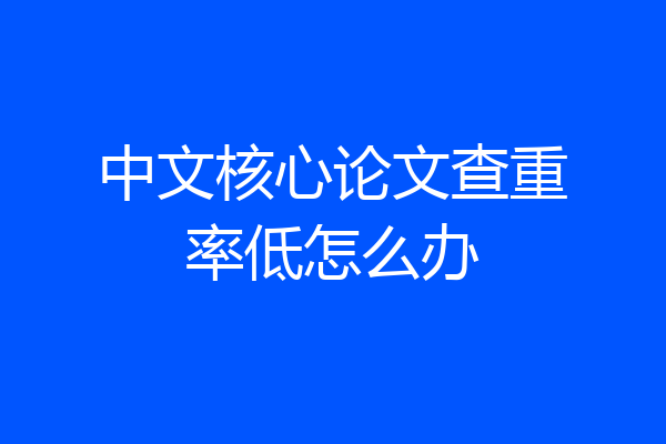 中文核心论文查重率低怎么办