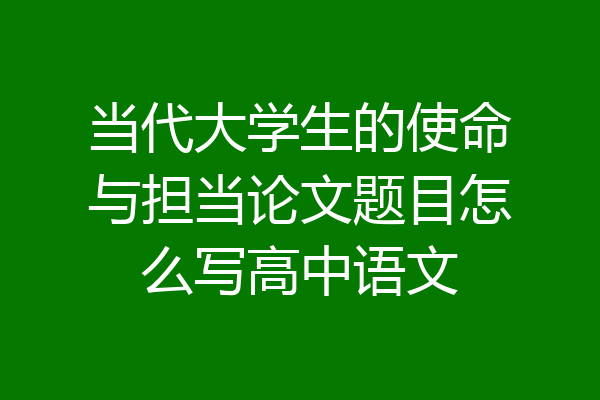 当代大学生的使命与担当论文题目怎么写高中语文
