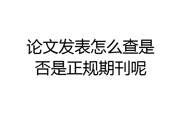 论文发表怎么查是否是正规期刊呢