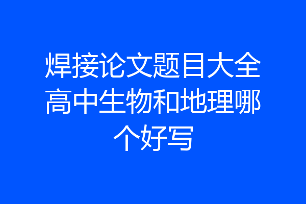 焊接论文题目大全高中生物和地理哪个好写