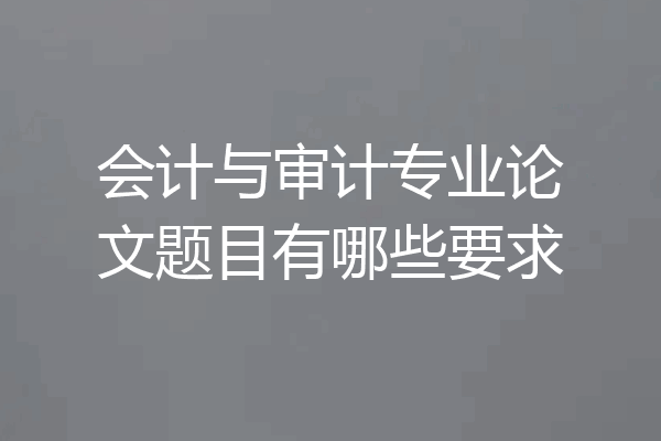 会计与审计专业论文题目有哪些要求