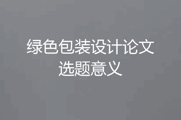 绿色包装设计论文选题意义