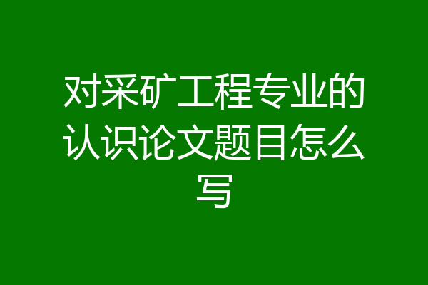 对采矿工程专业的认识论文题目怎么写