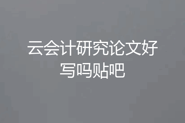 云会计研究论文好写吗贴吧