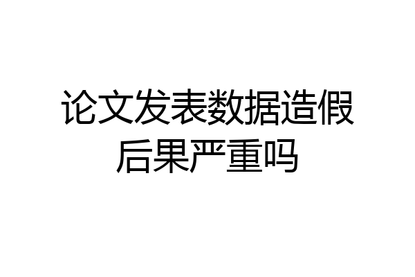 论文发表数据造假后果严重吗