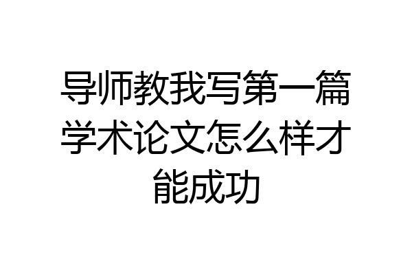 导师教我写第一篇学术论文怎么样才能成功