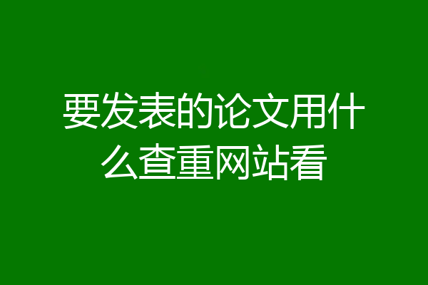 要发表的论文用什么查重网站看