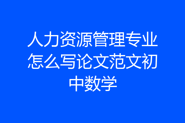 人力资源管理专业怎么写论文范文初中数学