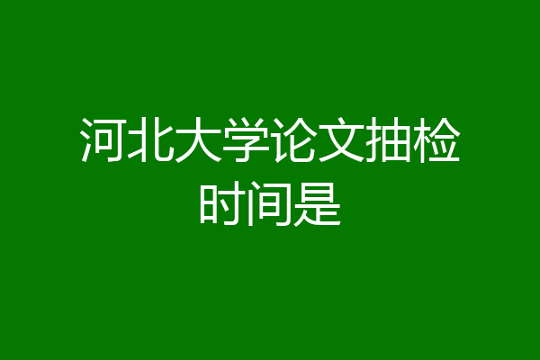 河北大学论文抽检时间是