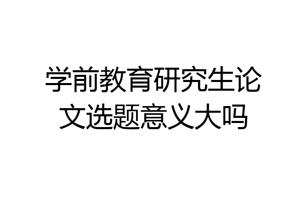 学前教育研究生论文选题意义大吗