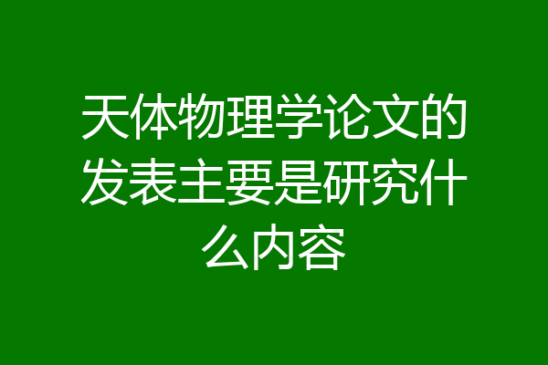 天体物理学论文的发表主要是研究什么内容