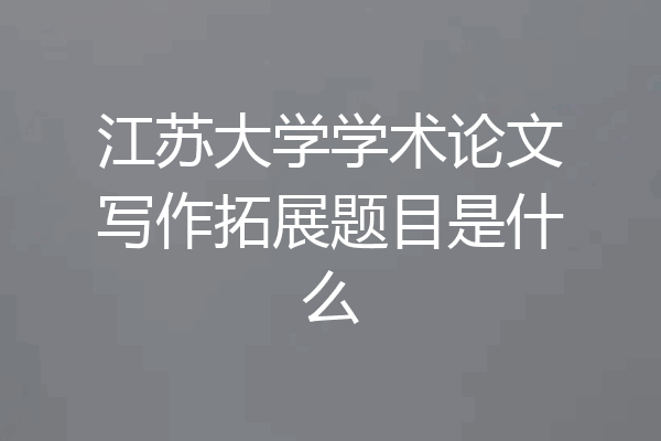 江苏大学学术论文写作拓展题目是什么