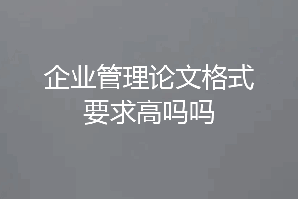 企业管理论文格式要求高吗吗