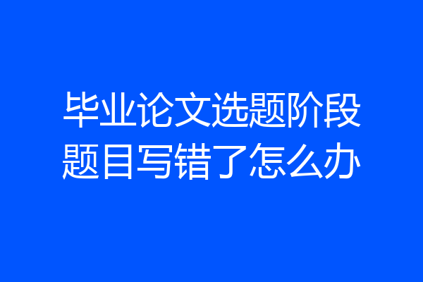 毕业论文选题阶段题目写错了怎么办