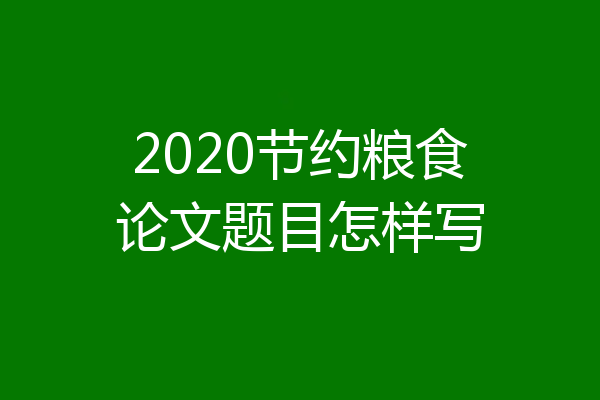 2020节约粮食论文题目怎样写