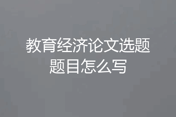 教育经济论文选题题目怎么写