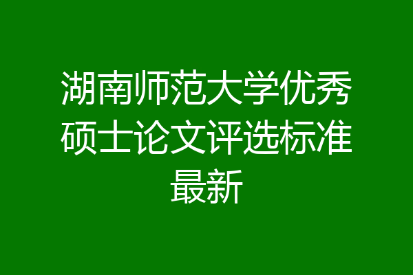 湖南师范大学优秀硕士论文评选标准最新
