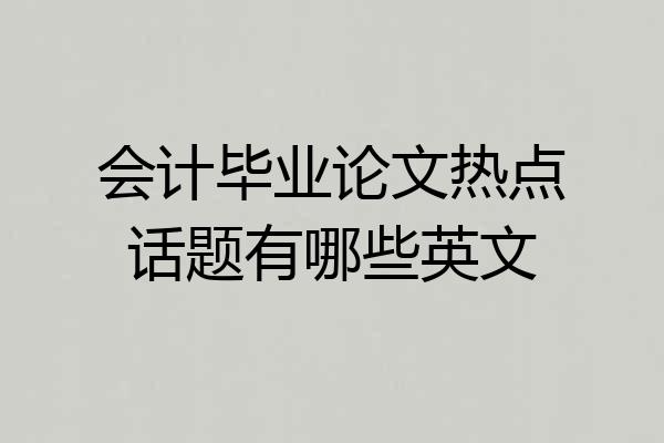 会计毕业论文热点话题有哪些英文