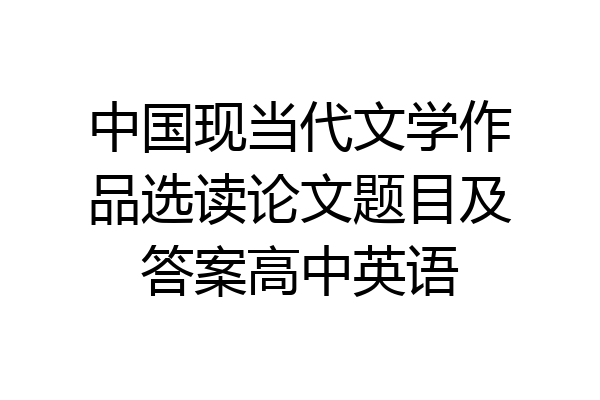 中国现当代文学作品选读论文题目及答案高中英语