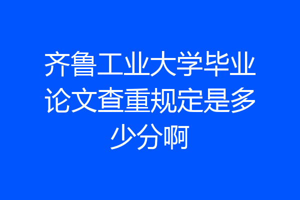 齐鲁工业大学毕业论文查重规定是多少分啊