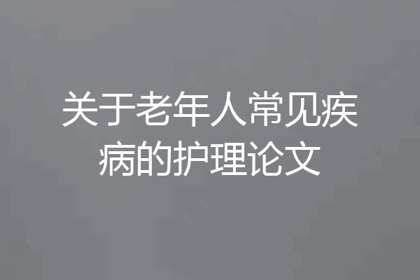 关于老年人常见疾病的护理论文