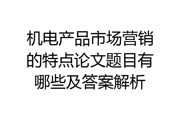 机电产品市场营销的特点论文题目有哪些及答案解析